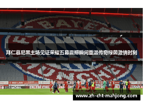拜仁慕尼黑主场见证荣耀五幕震撼瞬间重温传奇绿茵激情时刻 拜仁慕尼黑主场见证荣耀五幕震撼瞬间重温传奇绿茵激情时刻