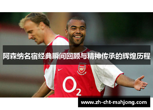 阿森纳名宿经典瞬间回顾与精神传承的辉煌历程