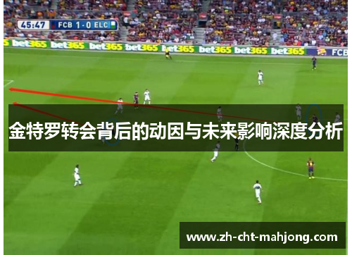 金特罗转会背后的动因与未来影响深度分析