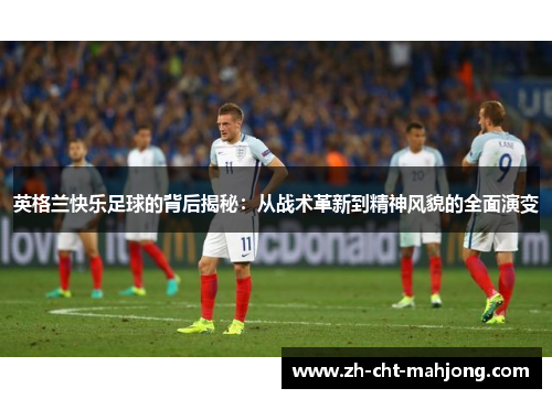 英格兰快乐足球的背后揭秘:从战术革新到精神风貌的全面演变 英格兰快乐足球的背后揭秘:从战术革新到精神风貌的全面演变