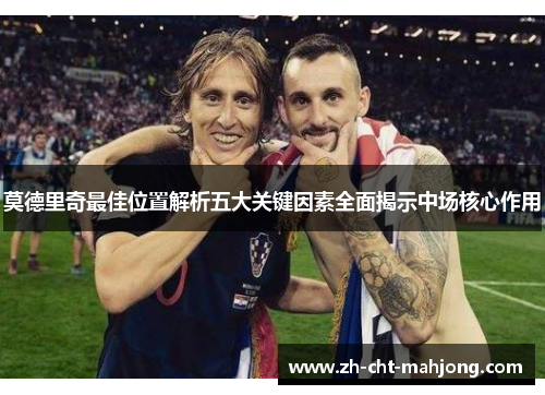 莫德里奇最佳位置解析五大关键因素全面揭示中场核心作用