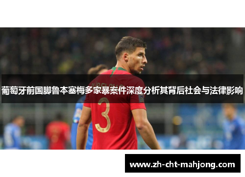 葡萄牙前国脚鲁本塞梅多家暴案件深度分析其背后社会与法律影响 葡萄牙前国脚鲁本塞梅多家暴案件深度分析其背后社会与法律影响