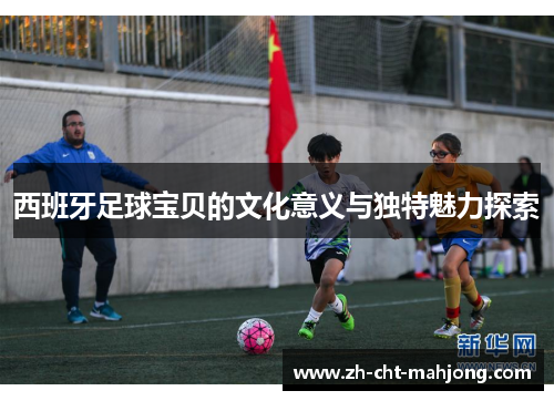 西班牙足球宝贝的文化意义与独特魅力探索