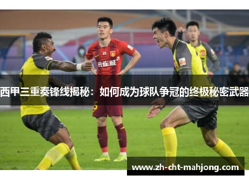 西甲三重奏锋线揭秘:如何成为球队争冠的终极秘密武器 西甲三重奏锋线揭秘:如何成为球队争冠的终极秘密武器