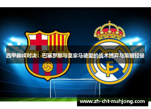 西甲巅峰对决：巴塞罗那与皇家马德里的战术博弈与策略较量