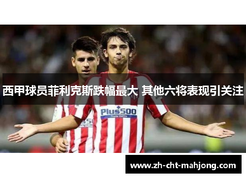 西甲球员菲利克斯跌幅最大 其他六将表现引关注 西甲球员菲利克斯跌幅最大 其他六将表现引关注