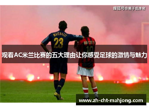 观看AC米兰比赛的五大理由让你感受足球的激情与魅力