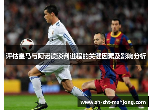 评估皇马与阿诺德谈判进程的关键因素及影响分析 评估皇马与阿诺德谈判进程的关键因素及影响分析
