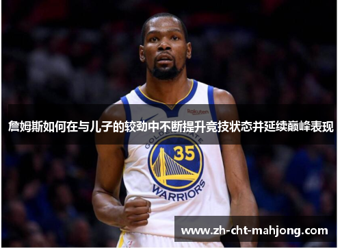詹姆斯如何在与儿子的较劲中不断提升竞技状态并延续巅峰表现 詹姆斯如何在与儿子的较劲中不断提升竞技状态并延续巅峰表现