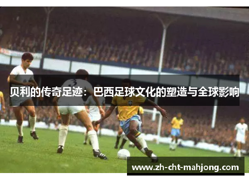 贝利的传奇足迹:巴西足球文化的塑造与全球影响 贝利的传奇足迹:巴西足球文化的塑造与全球影响