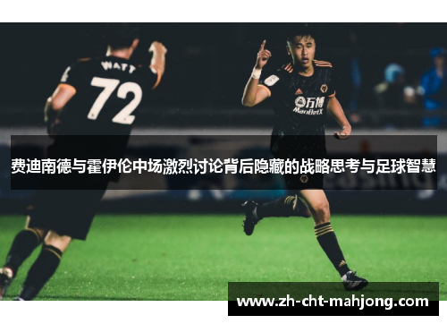 费迪南德与霍伊伦中场激烈讨论背后隐藏的战略思考与足球智慧 费迪南德与霍伊伦中场激烈讨论背后隐藏的战略思考与足球智慧