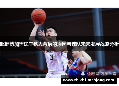 赵健博加盟辽宁铁人背后的原因与球队未来发展战略分析 赵健博加盟辽宁铁人背后的原因与球队未来发展战略分析