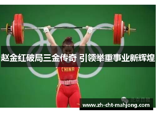 赵金红破局三金传奇 引领举重事业新辉煌 赵金红破局三金传奇 引领举重事业新辉煌