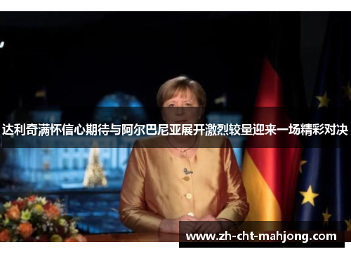 达利奇满怀信心期待与阿尔巴尼亚展开激烈较量迎来一场精彩对决 达利奇满怀信心期待与阿尔巴尼亚展开激烈较量迎来一场精彩对决