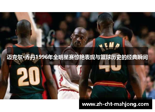迈克尔·乔丹1996年全明星赛惊艳表现与篮球历史的经典瞬间 迈克尔·乔丹1996年全明星赛惊艳表现与篮球历史的经典瞬间