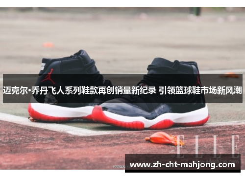 迈克尔·乔丹飞人系列鞋款再创销量新纪录 引领篮球鞋市场新风潮 迈克尔·乔丹飞人系列鞋款再创销量新纪录 引领篮球鞋市场新风潮