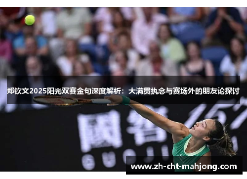 郑钦文2025阳光双赛金句深度解析:大满贯执念与赛场外的朋友论探讨 郑钦文2025阳光双赛金句深度解析:大满贯执念与赛场外的朋友论探讨