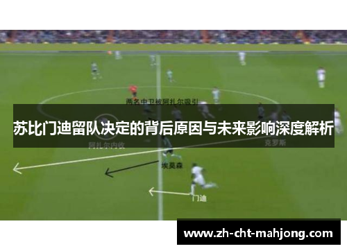 苏比门迪留队决定的背后原因与未来影响深度解析 苏比门迪留队决定的背后原因与未来影响深度解析