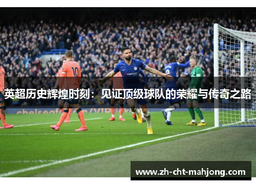 英超历史辉煌时刻:见证顶级球队的荣耀与传奇之路 英超历史辉煌时刻:见证顶级球队的荣耀与传奇之路