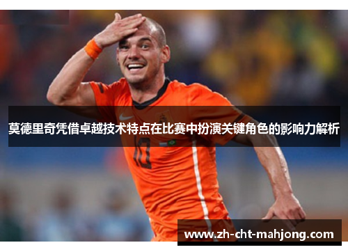 莫德里奇凭借卓越技术特点在比赛中扮演关键角色的影响力解析 莫德里奇凭借卓越技术特点在比赛中扮演关键角色的影响力解析