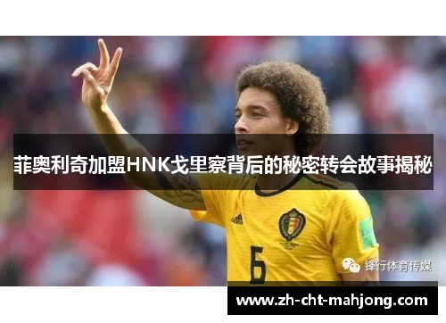 菲奥利奇加盟HNK戈里察背后的秘密转会故事揭秘