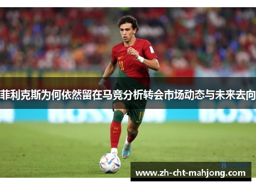 菲利克斯为何依然留在马竞分析转会市场动态与未来去向 菲利克斯为何依然留在马竞分析转会市场动态与未来去向