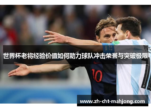 世界杯老将经验价值如何助力球队冲击荣誉与突破极限 世界杯老将经验价值如何助力球队冲击荣誉与突破极限