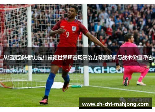 从速度到决断力拉什福德世界杯赛场统治力深度解析与战术价值评估