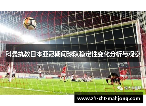 科曼执教日本亚冠期间球队稳定性变化分析与观察