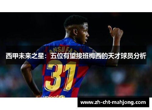西甲未来之星:五位有望接班梅西的天才球员分析 西甲未来之星:五位有望接班梅西的天才球员分析