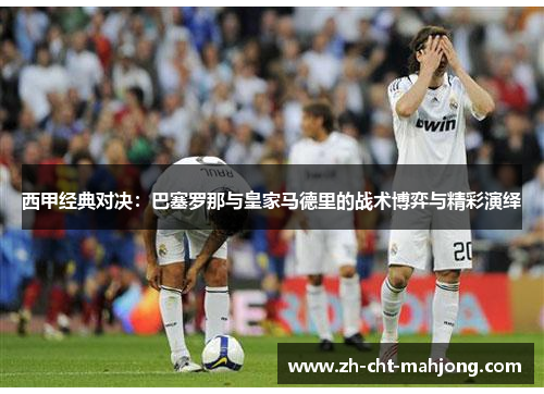 西甲经典对决:巴塞罗那与皇家马德里的战术博弈与精彩演绎 西甲经典对决:巴塞罗那与皇家马德里的战术博弈与精彩演绎