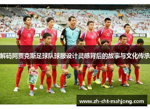 解码阿贾克斯足球队球服设计灵感背后的故事与文化传承 解码阿贾克斯足球队球服设计灵感背后的故事与文化传承