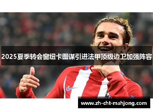 2025夏季转会窗纽卡图谋引进法甲顶级边卫加强阵容