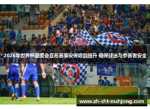 2026年世界杯组委会宣布赛事安保级别提升 确保球迷与参赛者安全