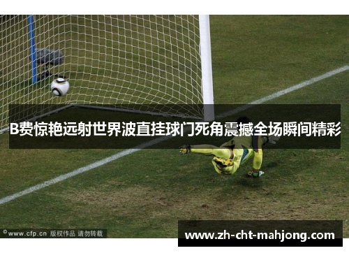 B费惊艳远射世界波直挂球门死角震撼全场瞬间精彩 B费惊艳远射世界波直挂球门死角震撼全场瞬间精彩
