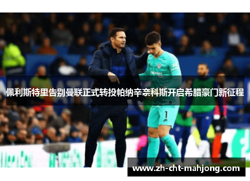 佩利斯特里告别曼联正式转投帕纳辛奈科斯开启希腊豪门新征程 佩利斯特里告别曼联正式转投帕纳辛奈科斯开启希腊豪门新征程