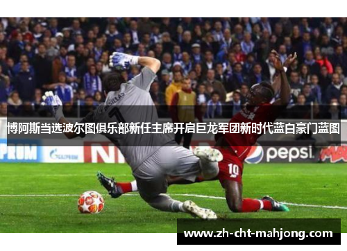 博阿斯当选波尔图俱乐部新任主席开启巨龙军团新时代蓝白豪门蓝图 博阿斯当选波尔图俱乐部新任主席开启巨龙军团新时代蓝白豪门蓝图