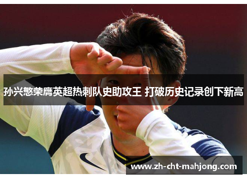 孙兴慜荣膺英超热刺队史助攻王 打破历史记录创下新高