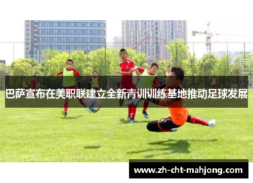 巴萨宣布在美职联建立全新青训训练基地推动足球发展