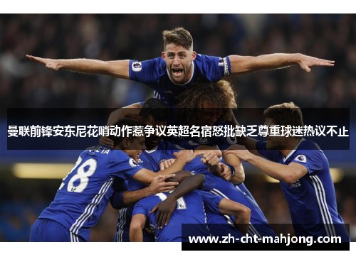 曼联前锋安东尼花哨动作惹争议英超名宿怒批缺乏尊重球迷热议不止