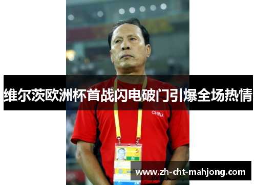 维尔茨欧洲杯首战闪电破门引爆全场热情