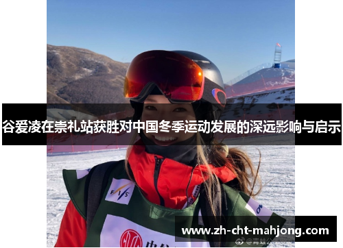 谷爱凌在崇礼站获胜对中国冬季运动发展的深远影响与启示