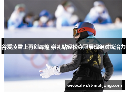 谷爱凌雪上再创辉煌 崇礼站轻松夺冠展现绝对统治力