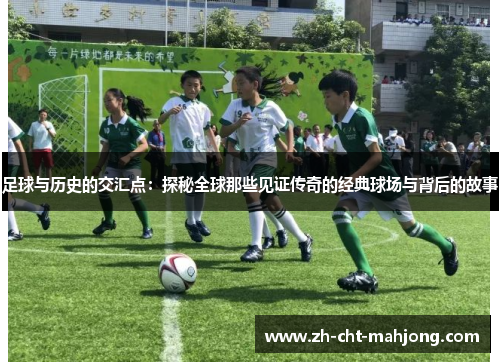 足球与历史的交汇点：探秘全球那些见证传奇的经典球场与背后的故事