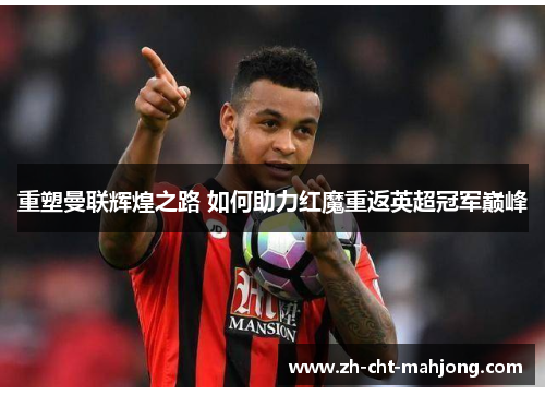 重塑曼联辉煌之路 如何助力红魔重返英超冠军巅峰