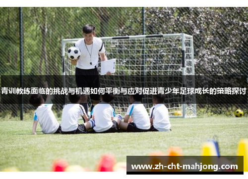 青训教练面临的挑战与机遇如何平衡与应对促进青少年足球成长的策略探讨 青训教练面临的挑战与机遇如何平衡与应对促进青少年足球成长的策略探讨